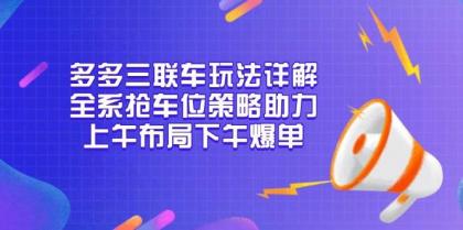 多多三联车玩法详解，全系抢车位策略助力，上午布局下午爆单-颜夕资源网-第17张图片