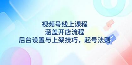 视频号线上课程详解，涵盖开店流程，后台设置与上架技巧，起号法则-颜夕资源网-第17张图片