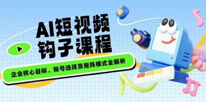 AI短视频钩子课程，企业核心目标、账号选择及矩阵模式全解析-颜夕资源网-第17张图片