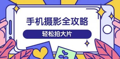 手机摄影全攻略，从拍摄到剪辑，训练营带你玩转短视频，轻松拍大片-颜夕资源网-第17张图片
