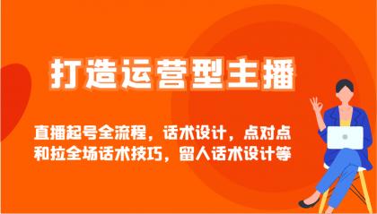 打造运营型主播直播起号全流程，话术设计，点对点和拉全场话术技巧，留人话术设计等-颜夕资源网-第17张图片