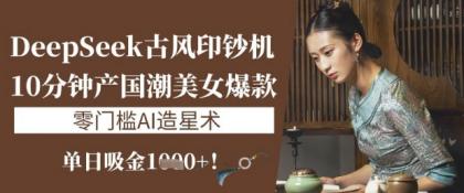 DeepSeek唯美古风提款机：10min产国潮品牌美女爆款，单日吸钱1k ，零门槛AI艺人培训术-颜夕资源网-第17张图片