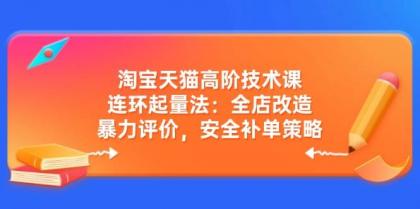 淘宝天猫高阶技术课：连环起量法：全店改造，暴力评价，安全补单策略-颜夕资源网-第17张图片