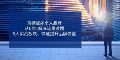直播赋能个人品牌，从0到1解决流量难题，6大实战板块，快速提升品牌价值-颜夕资源网-第17张图片