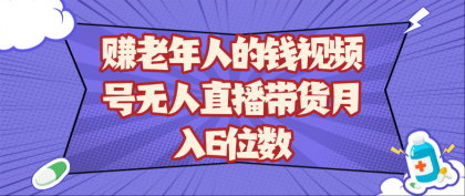 赚老年人的钱视频号无人直播带货月入6位数-颜夕资源网-第17张图片