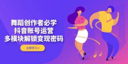 舞蹈创作者必学，抖音账号运营，多模块解锁变现密码-颜夕资源网-第17张图片