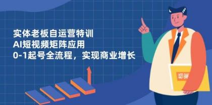 实体老板自运营特训，AI短视频矩阵应用，0-1起号全流程，实现商业增长-颜夕资源网-第17张图片