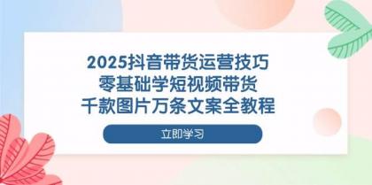 2025抖音带货运营技巧，零基础学短视频带货，千款图片万条文案全教程-颜夕资源网-第17张图片