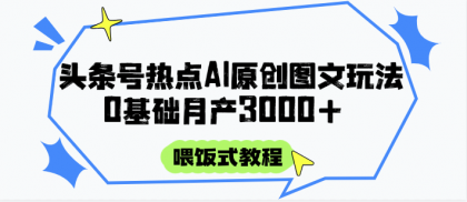 头条号热点AI图文攻略，喂饭式教程+0基础月产3000+-颜夕资源网-第17张图片