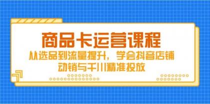 商品卡运营课程，从选品到流量提升，学会抖音店铺动销与千川精准投放-颜夕资源网-第17张图片