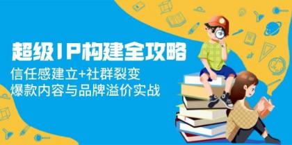 超级IP构建全攻略：信任感建立+社群裂变，爆款内容与品牌溢价实战-颜夕资源网-第17张图片