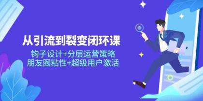 从引流到裂变闭环课：钩子设计+分层运营策略，朋友圈粘性+超级用户激活-颜夕资源网-第17张图片
