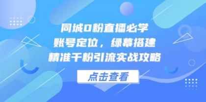 同城0粉直播必学，账号定位，绿幕搭建，精准千粉引流实战攻略-颜夕资源网-第17张图片