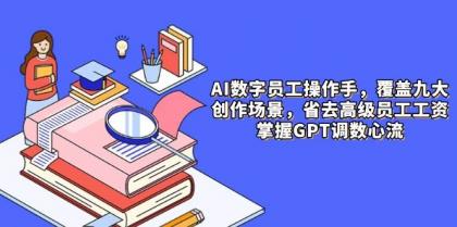 AI数字员工操作手，9大场景内容创作，省去高级员工工资，掌握GPT调数心流-颜夕资源网-第17张图片