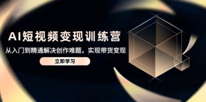 AI短视频变现训练营，从入门到精通解决创作难题，实现带货变现-颜夕资源网-第17张图片