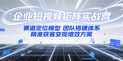 企业短视频矩阵实战营：赛道定位模型+团队搭建体系+精准获客变现增效方案-颜夕资源网-第17张图片