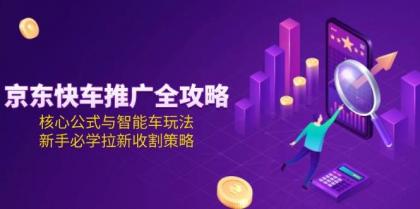 京东快车推广全攻略，核心公式与智能车玩法，新手必学拉新收割策略-颜夕资源网-第17张图片