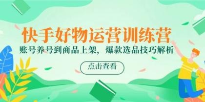 快手好物运营训练营，账号养号到商品上架，爆款选品技巧解析-颜夕资源网-第17张图片