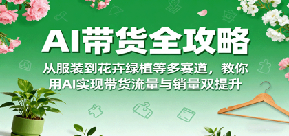 AI带货全攻略，从服装到花卉绿植等多赛道，教你用AI实现带货流量与销量双提升-颜夕资源网-第16张图片