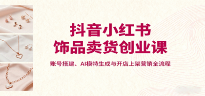 抖音小红书饰品卖货创业课，账号搭建、AI模特生成与开店上架营销全流程-颜夕资源网-第13张图片